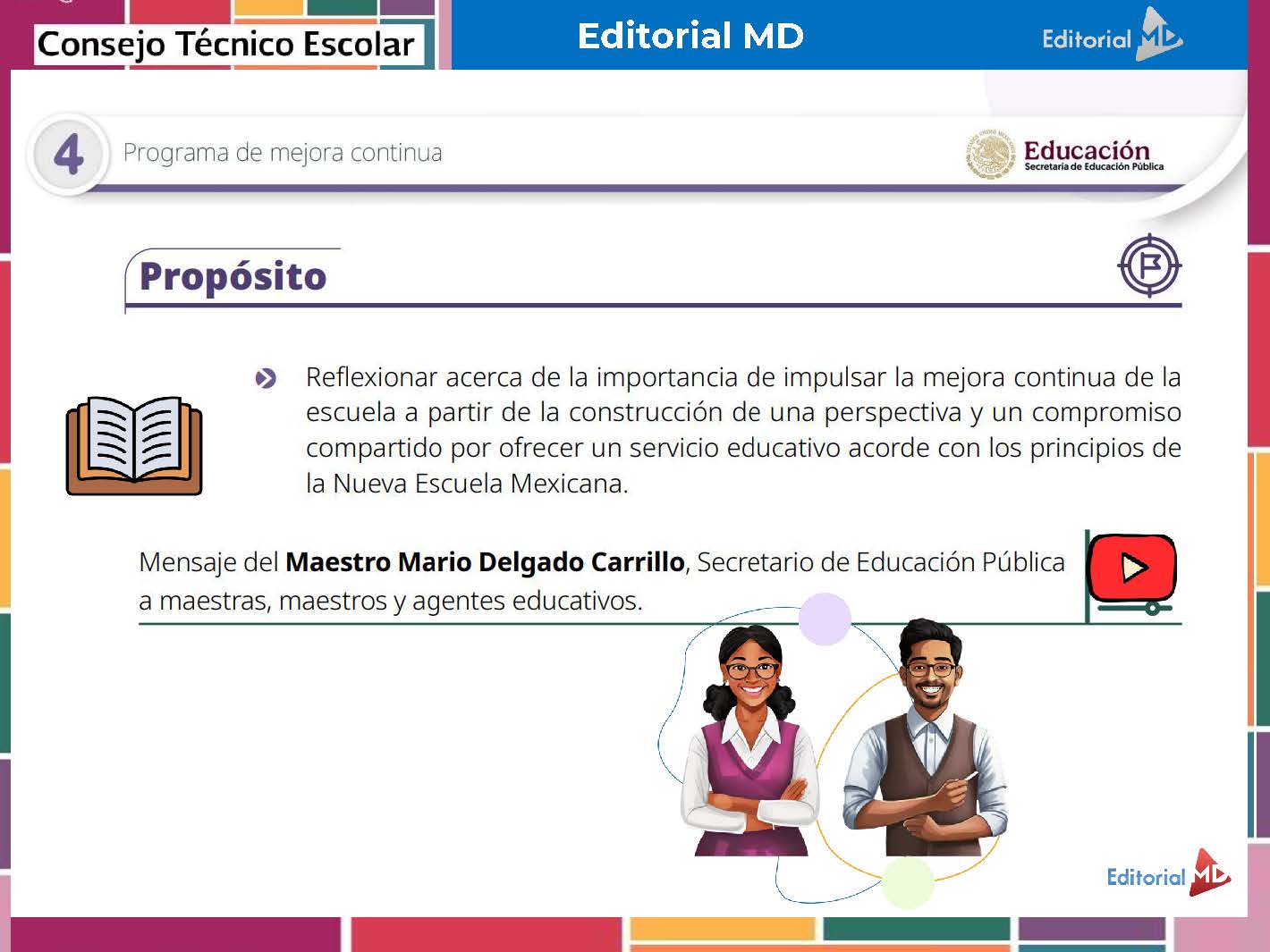 Tema 4 Contestado: Programa de mejora continua CTE NEM 2025 - 2026 (Todos los Niveles) 13 Diapositiva de presentación sobre la mejora continua en las escuelas, con una declaración de propósitos, un icono de libro abierto, un botón de reproducción, dos educadores de dibujos animados y los logotipos del Consejo Técnico Escolar, la Editorial MD y la Secretaría de Educación Pública.