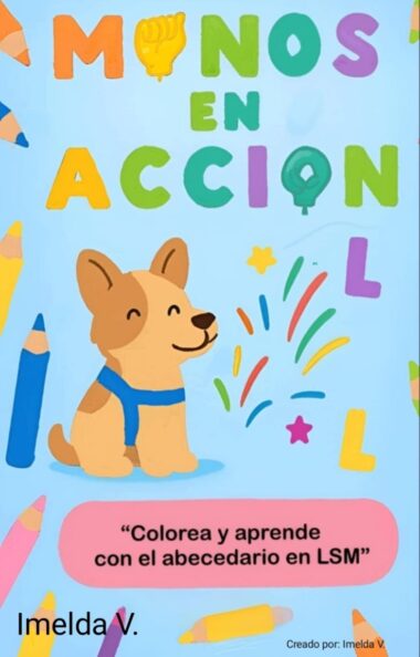 Portada de libro ilustrado con el colorido texto "Manos en Acción". Un perro sonriente está sentado rodeado de lápices, letras y formas. Un recuadro rosa dice: "Colorea y aprende con el abecedario en LSM". Creado por Imelda V.